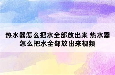 热水器怎么把水全部放出来 热水器怎么把水全部放出来视频